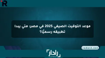 موعد التوقيت الصيفي 2025 في مصر: متى يبدأ تطبيقه رسميًا؟